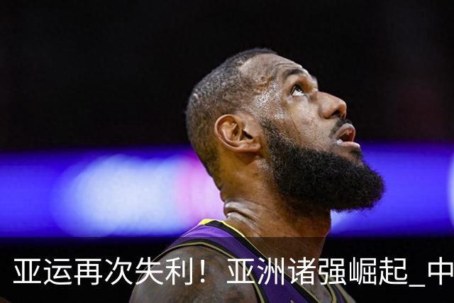 亚运再次失利！亚洲诸强崛起 中国男篮差距何在