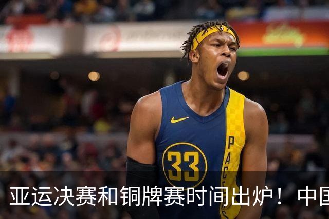 亚运决赛和铜牌赛时间出炉！中国男篮再遇老对手，20日CCTV5直播
